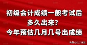 初级会计成绩一般考试后多久出来？今年预估几月几号出成绩