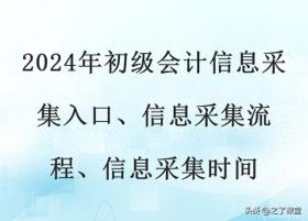 2024年初级会计，信息采集入口、流程与时间指南